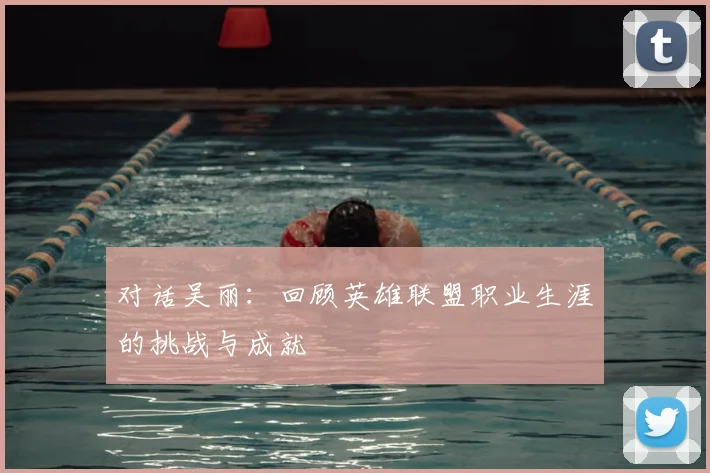 对话吴丽：回顾英雄联盟职业生涯的挑战与成就