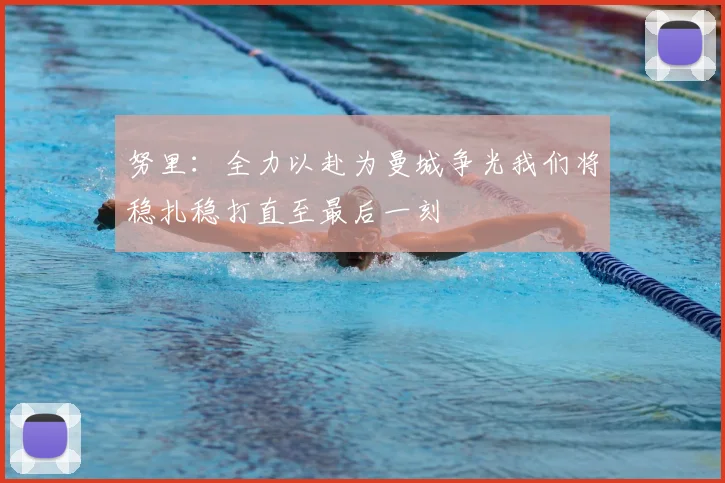 努里：全力以赴为曼城争光我们将稳扎稳打直至最后一刻