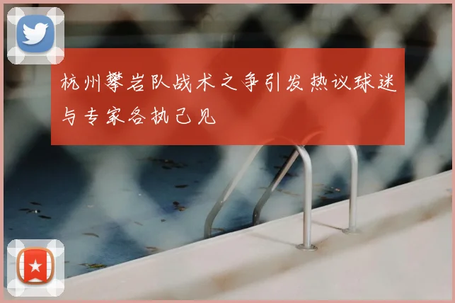 杭州攀岩队战术之争引发热议球迷与专家各执己见