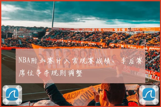 NBA附加赛计入常规赛战绩,季后赛席位争夺规则调整