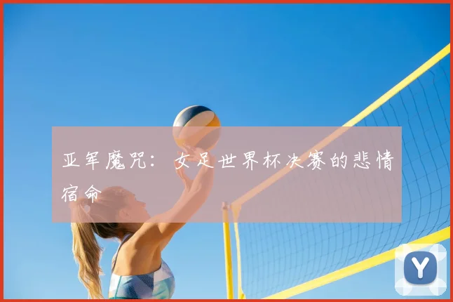 亚军魔咒:女足世界杯决赛的悲情宿命