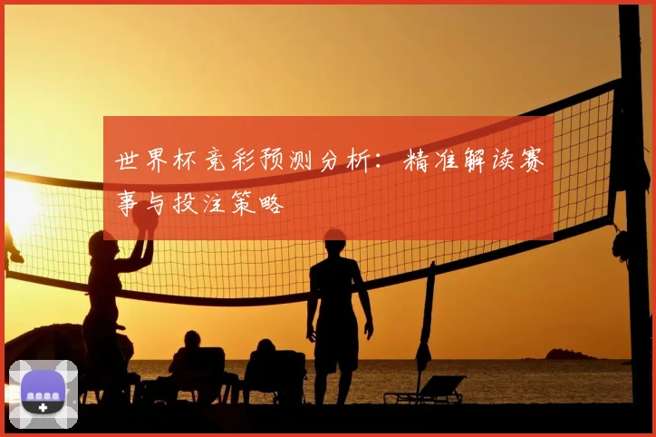 世界杯竞彩预测分析:精准解读赛事与投注策略