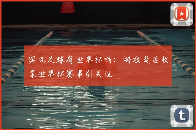 实况足球有世界杯吗：游戏是否收录世界杯赛事引关注