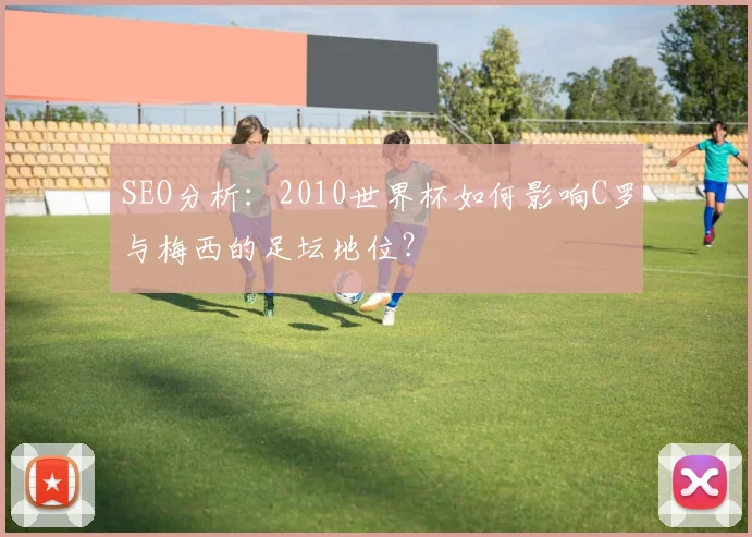 SEO分析：2010世界杯如何影响C罗与梅西的足坛地位？