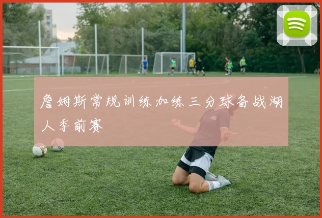 詹姆斯常规训练加练三分球备战湖人季前赛