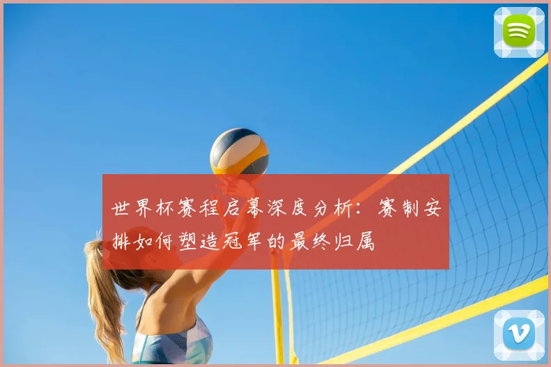 世界杯赛程启幕深度分析:赛制安排如何塑造冠军的最终归属