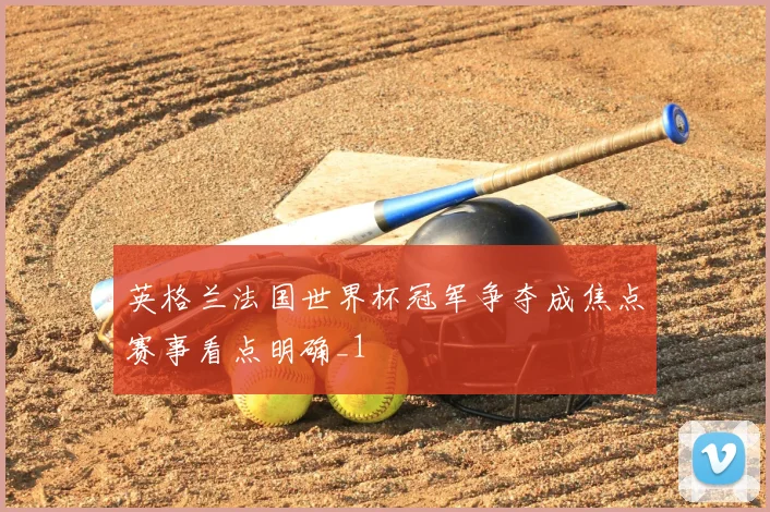 英格兰法国世界杯冠军争夺成焦点赛事看点明确_1