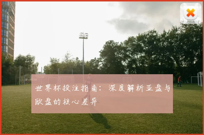 世界杯投注指南：深度解析亚盘与欧盘的核心差异