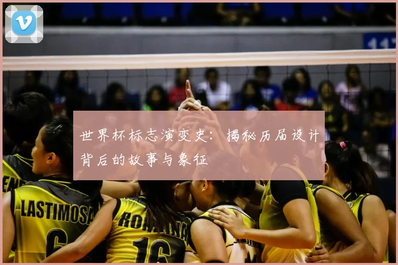 世界杯标志演变史:揭秘历届设计背后的故事与象征
