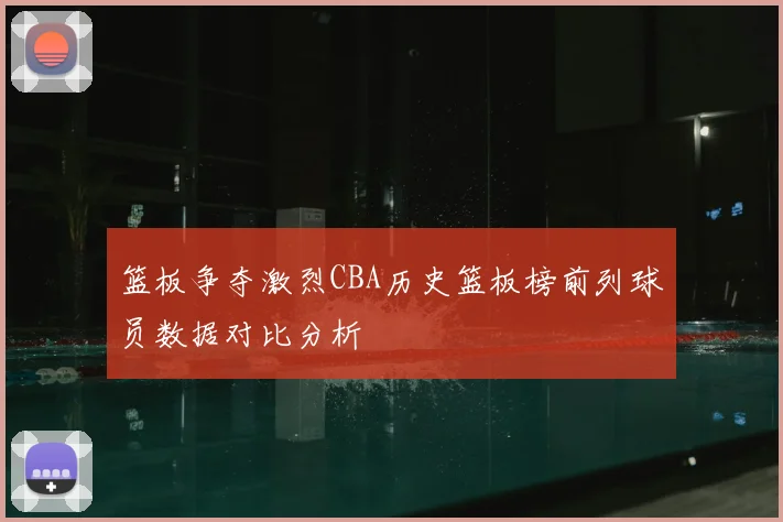篮板争夺激烈CBA历史篮板榜前列球员数据对比分析