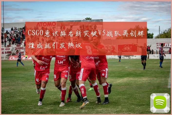 CSGO意识排名新突破V5战队再创辉煌成就引发热议