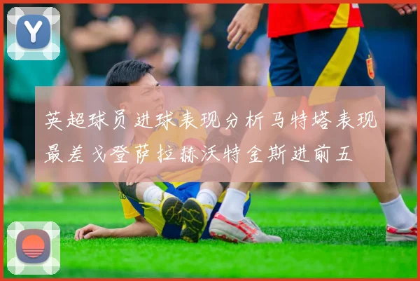 英超球员进球表现分析马特塔表现最差戈登萨拉赫沃特金斯进前五