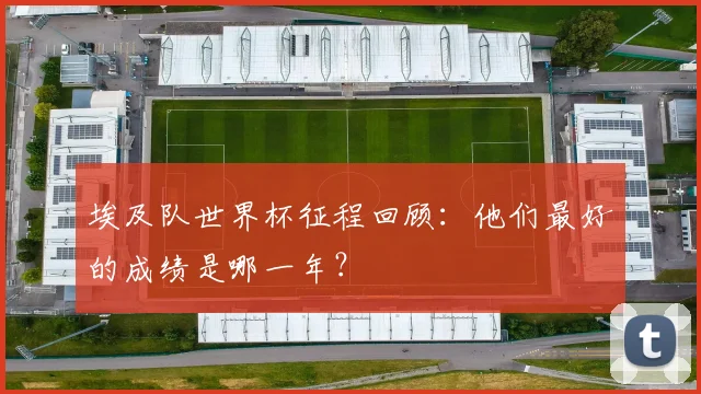 埃及队世界杯征程回顾：他们最好的成绩是哪一年？