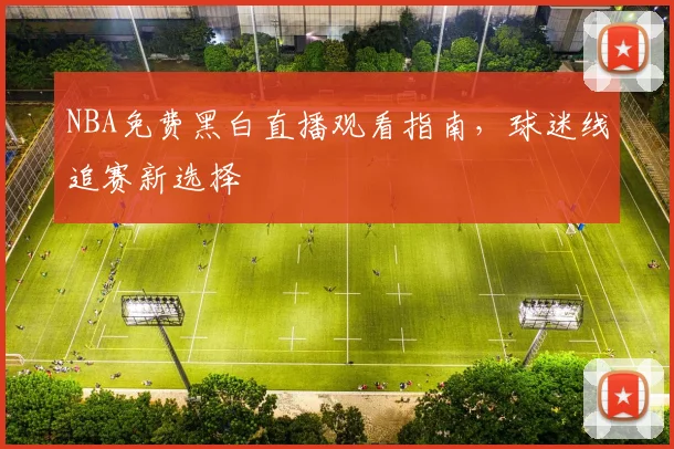 NBA免费黑白直播观看指南，球迷线追赛新选择