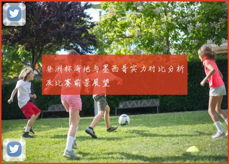 非洲杯海地与墨西哥实力对比分析及比赛前景展望