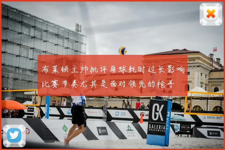 布莱顿主帅批评角球耗时过长影响比赛节奏尤其是面对领先的枪手