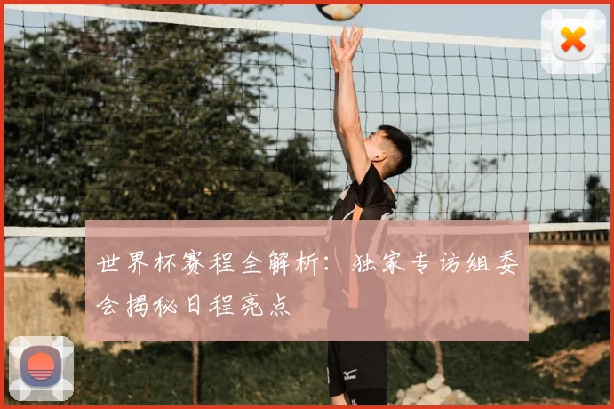 世界杯赛程全解析：独家专访组委会揭秘日程亮点