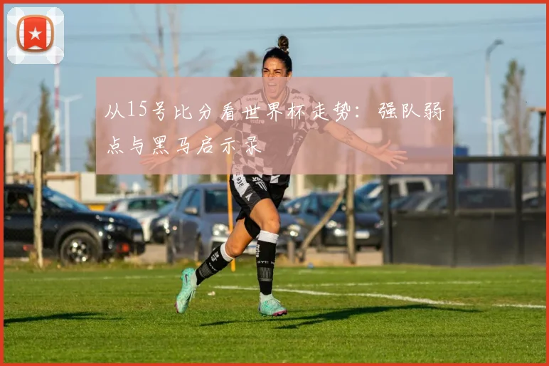 从15号比分看世界杯走势：强队弱点与黑马启示录