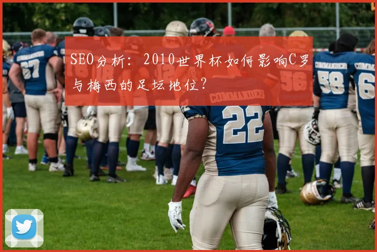 SEO分析：2010世界杯如何影响C罗与梅西的足坛地位？