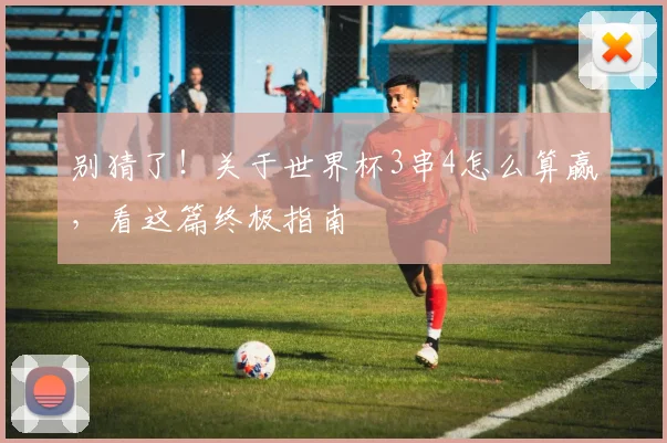 别猜了!关于世界杯3串4怎么算赢,看这篇终极指南