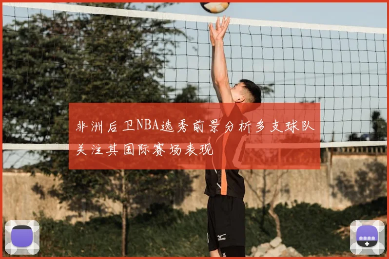 非洲后卫NBA选秀前景分析多支球队关注其国际赛场表现