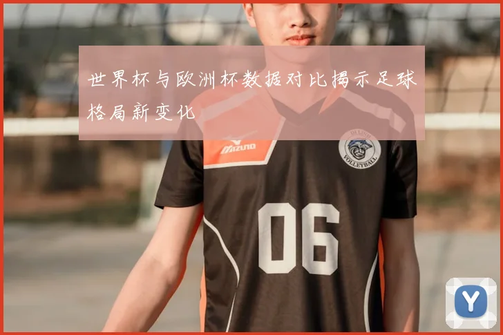 世界杯与欧洲杯数据对比揭示足球格局新变化