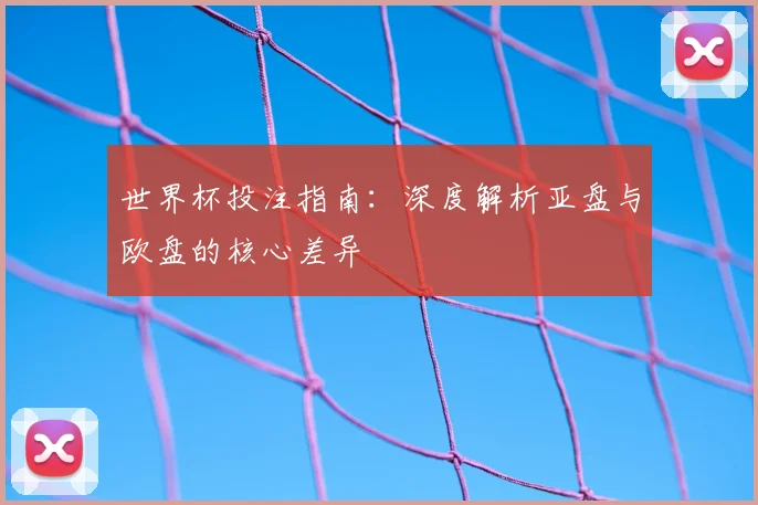 世界杯投注指南：深度解析亚盘与欧盘的核心差异