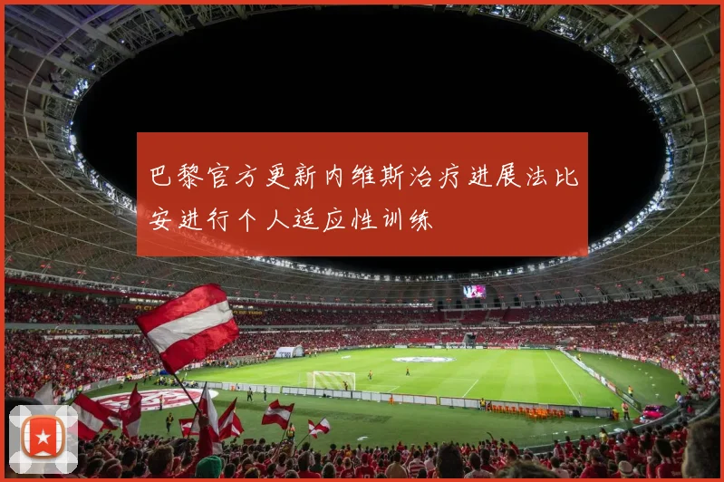 巴黎官方更新内维斯治疗进展法比安进行个人适应性训练
