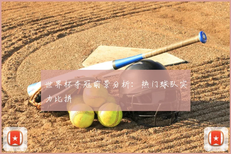 世界杯夺冠前景分析：热门球队实力比拼