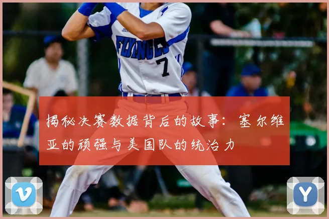 揭秘决赛数据背后的故事：塞尔维亚的顽强与美国队的统治力