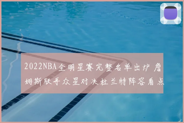 2022NBA全明星赛完整名单出炉 詹姆斯联手众星对决杜兰特阵容看点十足