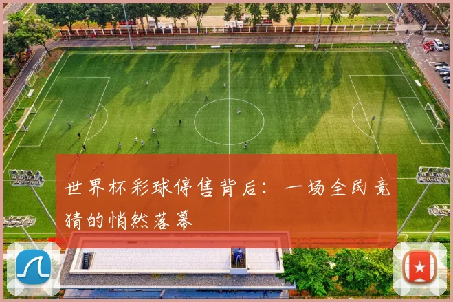 世界杯彩球停售背后：一场全民竞猜的悄然落幕