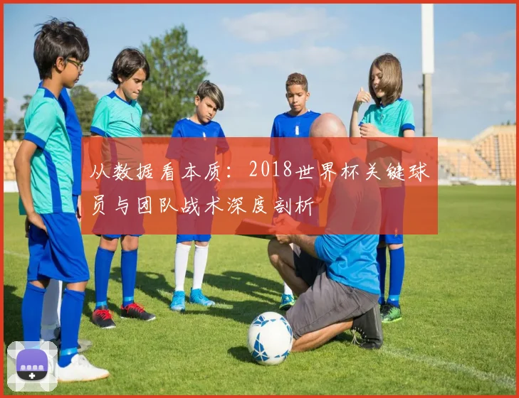 从数据看本质：2018世界杯关键球员与团队战术深度剖析