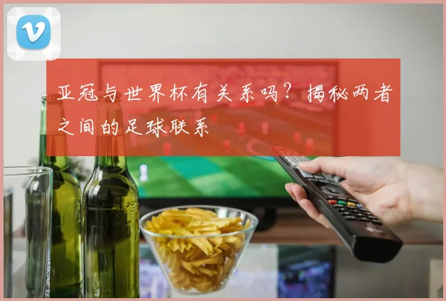 亚冠与世界杯有关系吗?揭秘两者之间的足球联系