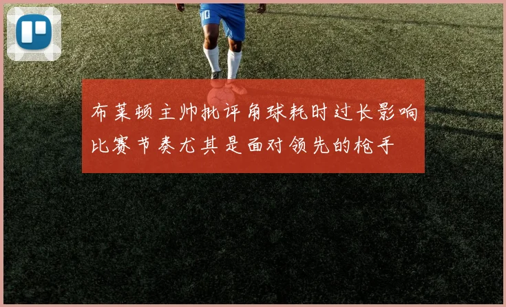 布莱顿主帅批评角球耗时过长影响比赛节奏尤其是面对领先的枪手