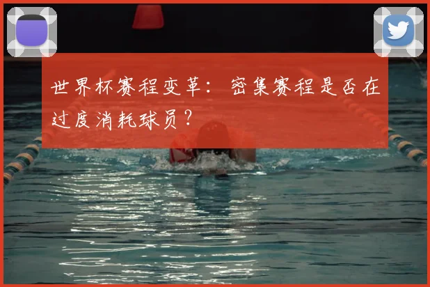 世界杯赛程变革:密集赛程是否在过度消耗球员?