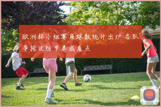 欧洲杯小组赛角球数统计出炉 各队争抢攻防节奏成看点