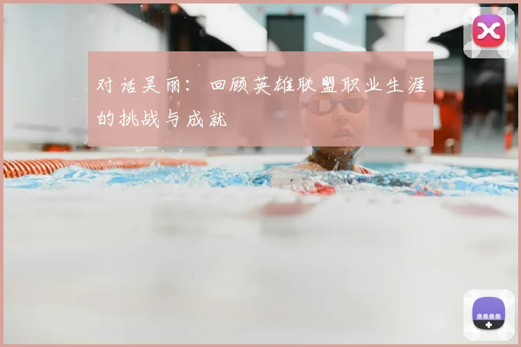 对话吴丽：回顾英雄联盟职业生涯的挑战与成就