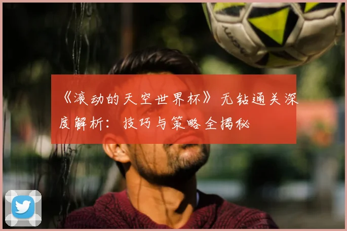 《滚动的天空世界杯》无钻通关深度解析:技巧与策略全揭秘