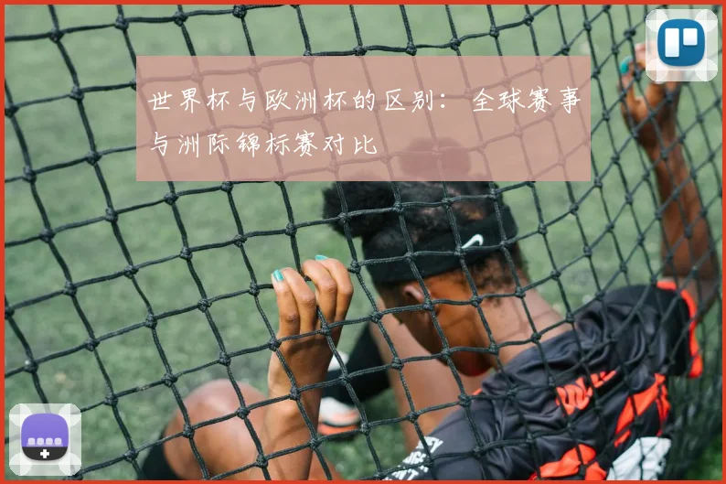 世界杯与欧洲杯的区别：全球赛事与洲际锦标赛对比