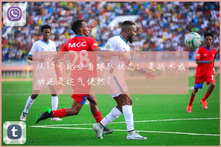 从15号比分看球队状态：是战术成功还是运气使然？