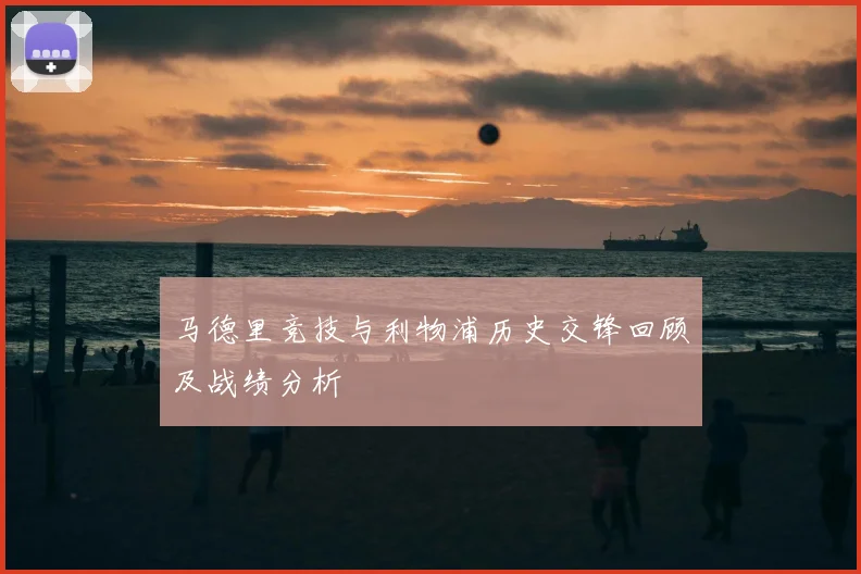 马德里竞技与利物浦历史交锋回顾及战绩分析