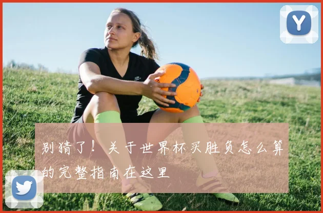 别猜了!关于世界杯买胜负怎么算的完整指南在这里