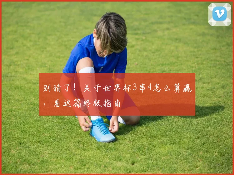 别猜了!关于世界杯3串4怎么算赢,看这篇终极指南