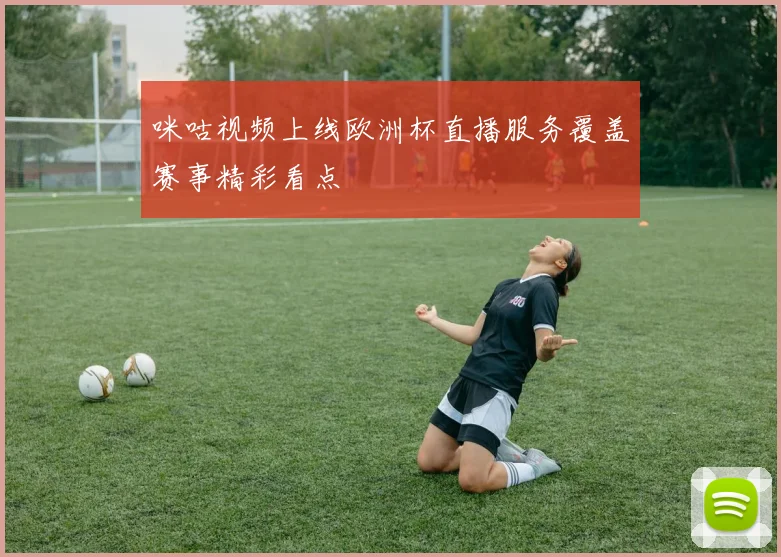 咪咕视频上线欧洲杯直播服务覆盖赛事精彩看点