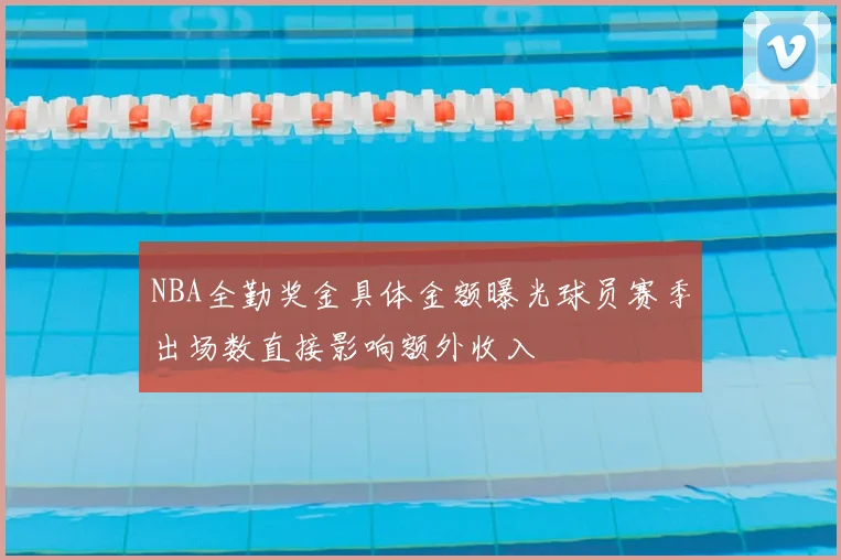 NBA全勤奖金具体金额曝光球员赛季出场数直接影响额外收入