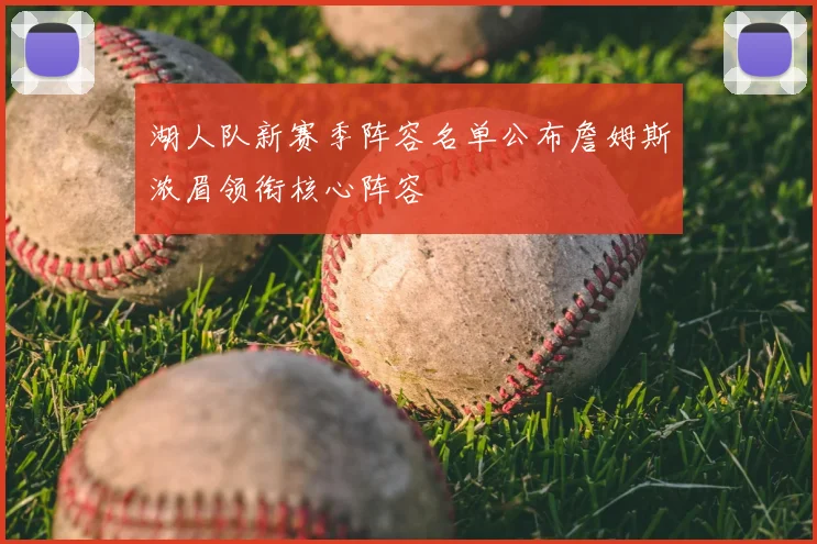 湖人队新赛季阵容名单公布詹姆斯浓眉领衔核心阵容