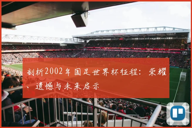 剖析2002年国足世界杯征程：荣耀、遗憾与未来启示