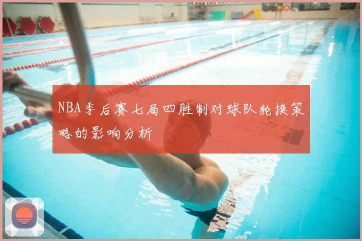 NBA季后赛七局四胜制对球队轮换策略的影响分析