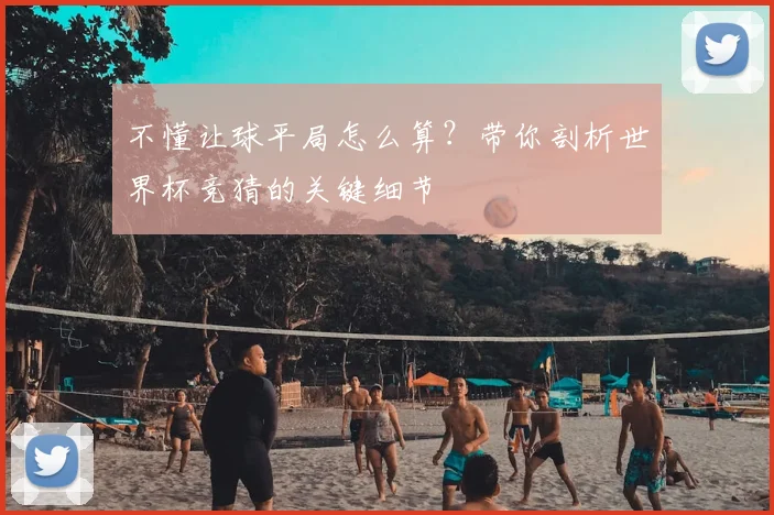 不懂让球平局怎么算？带你剖析世界杯竞猜的关键细节
